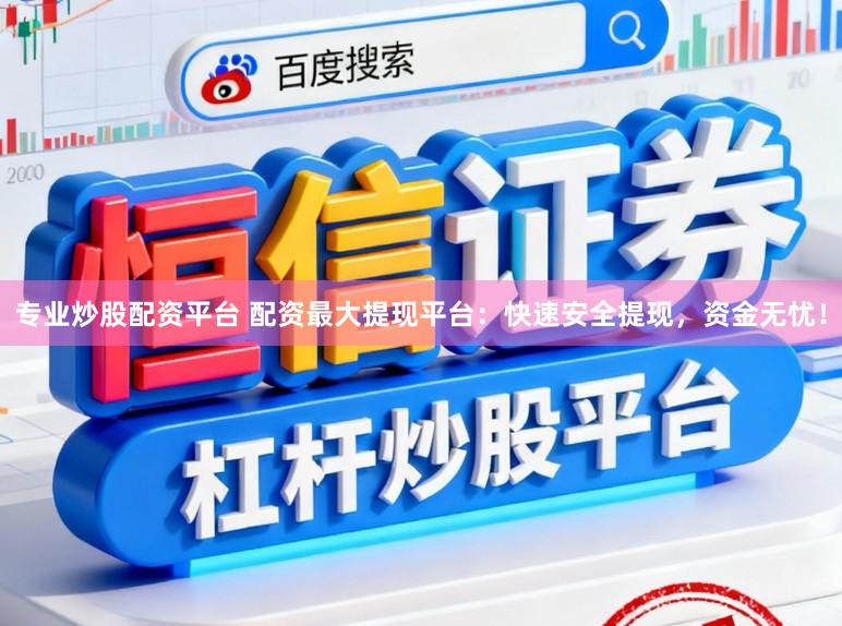 专业炒股配资平台 配资最大提现平台：快速安全提现，资金无忧！