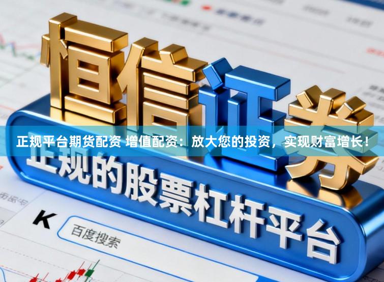 正规平台期货配资 增值配资：放大您的投资，实现财富增长！
