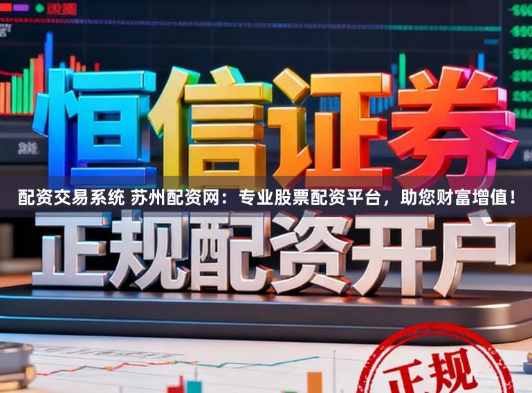配资交易系统 苏州配资网：专业股票配资平台，助您财富增值！