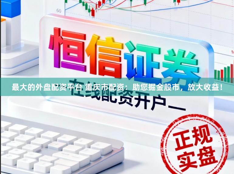 最大的外盘配资平台 重庆市配资：助您掘金股市，放大收益！