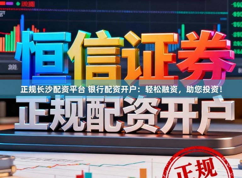 正规长沙配资平台 银行配资开户：轻松融资，助您投资！