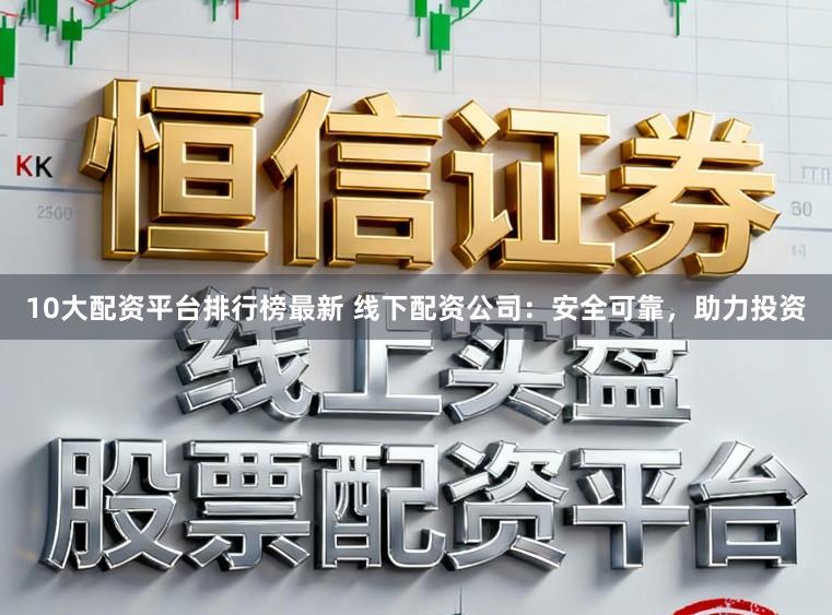10大配资平台排行榜最新 线下配资公司：安全可靠，助力投资