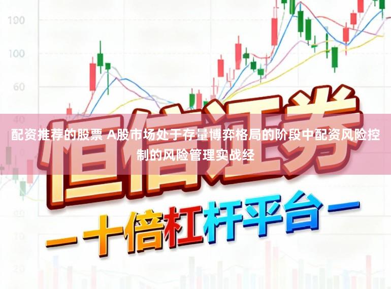 配资推荐的股票 A股市场处于存量博弈格局的阶段中配资风险控制的风险管理实战经