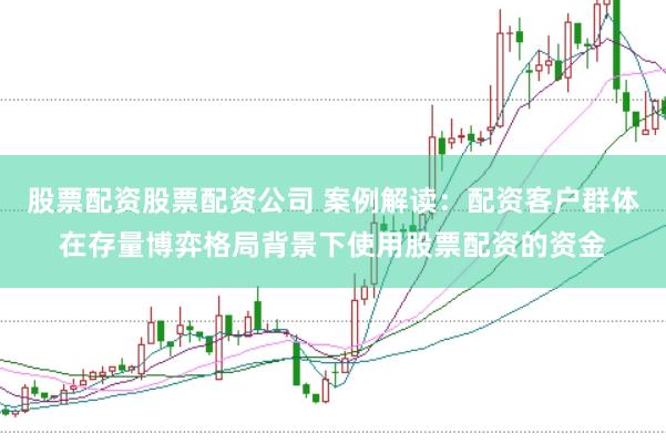 股票配资股票配资公司 案例解读：配资客户群体在存量博弈格局背景下使用股票配资的资金