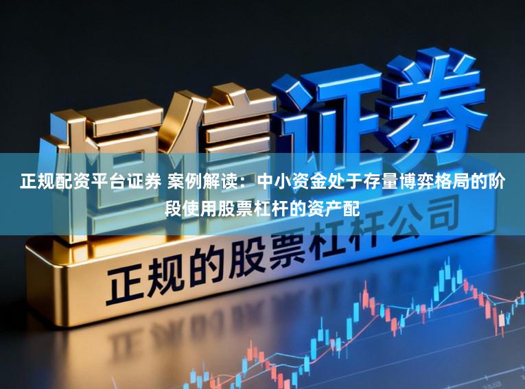 正规配资平台证券 案例解读:中小资金处于存量博弈格局的阶段使用股票杠杆的资产配