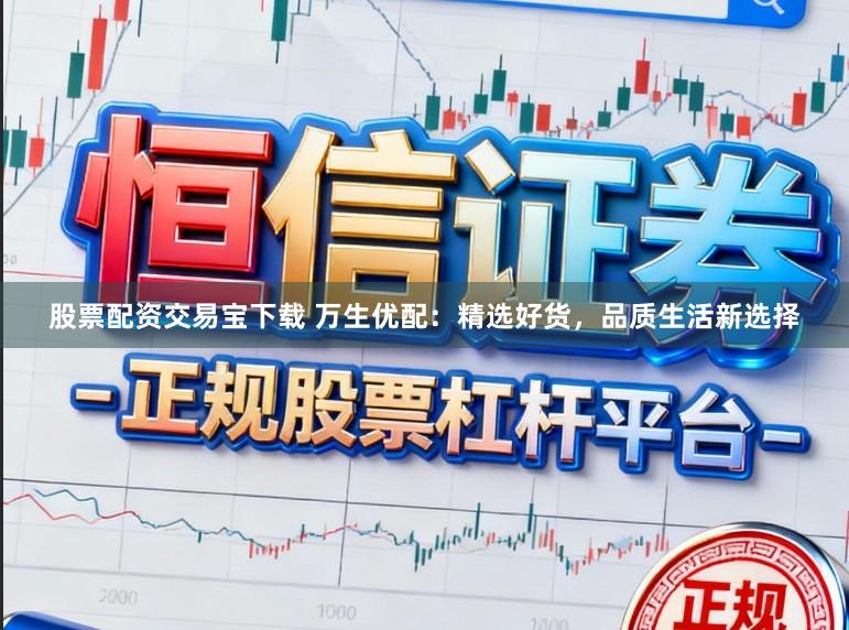 股票配资交易宝下载 万生优配：精选好货，品质生活新选择