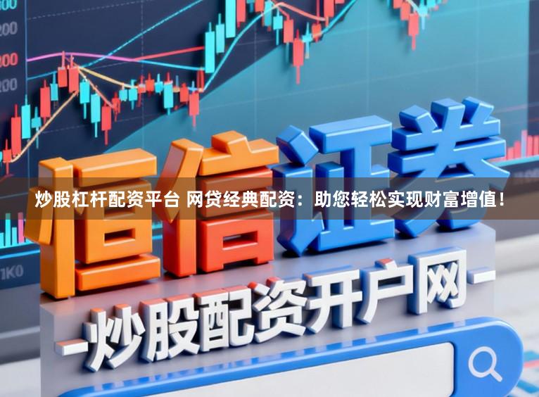 炒股杠杆配资平台 网贷经典配资：助您轻松实现财富增值！