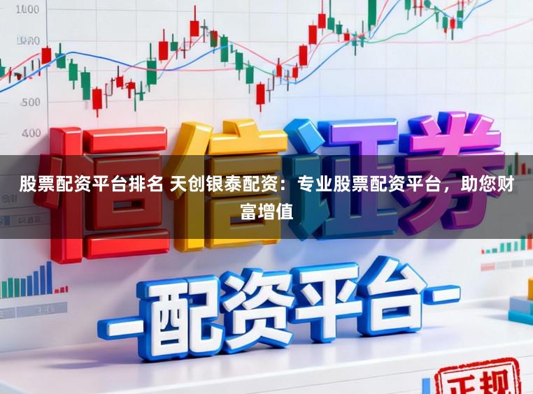股票配资平台排名 天创银泰配资：专业股票配资平台，助您财富增值