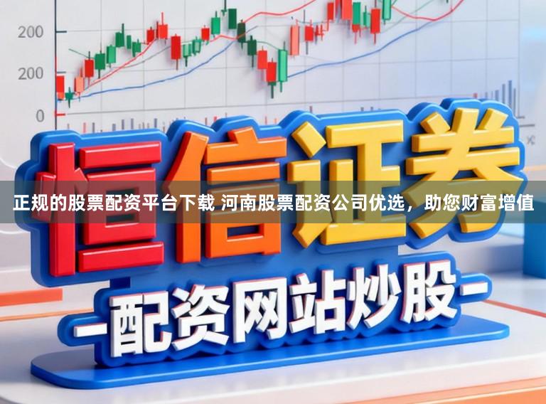 正规的股票配资平台下载 河南股票配资公司优选，助您财富增值