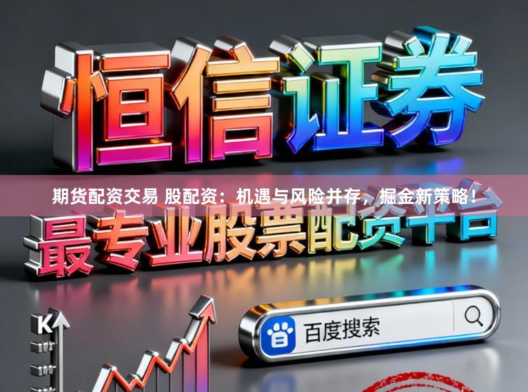 期货配资交易 股配资：机遇与风险并存，掘金新策略！