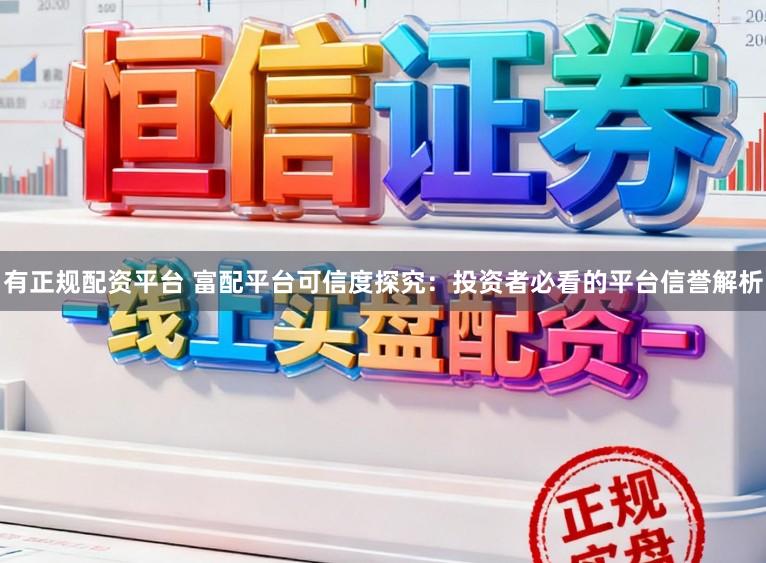 有正规配资平台 富配平台可信度探究:投资者必看的平台信誉解析