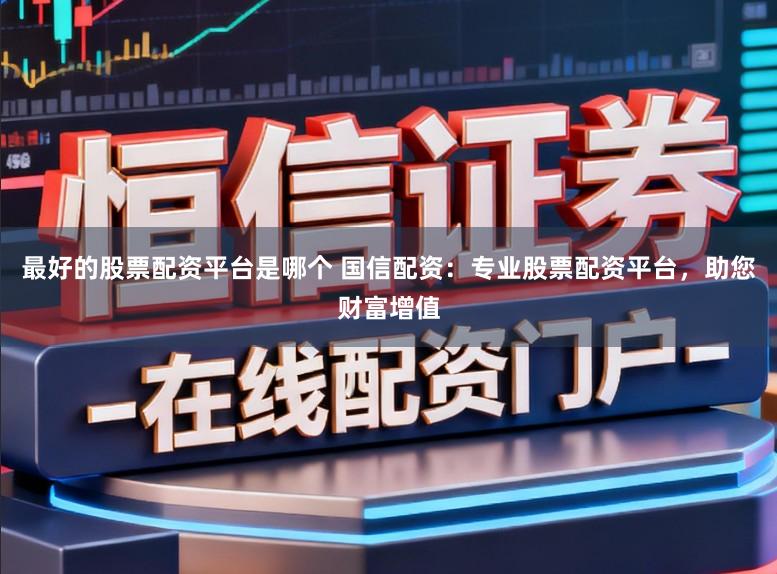 最好的股票配资平台是哪个 国信配资：专业股票配资平台，助您财富增值