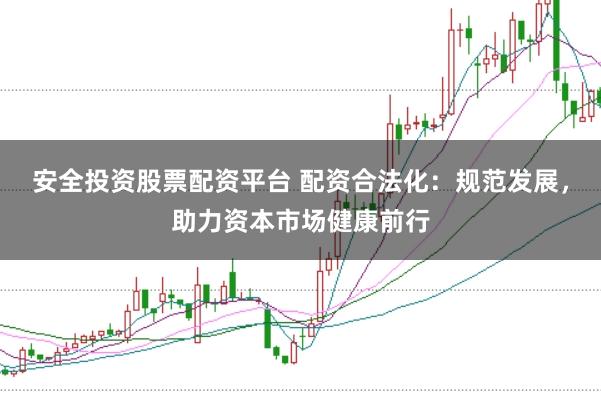 安全投资股票配资平台 配资合法化：规范发展，助力资本市场健康前行