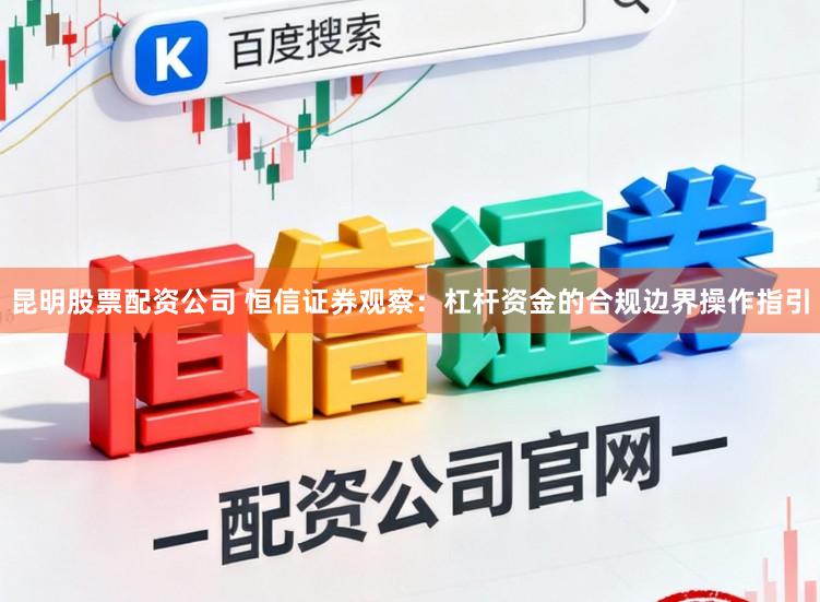 昆明股票配资公司 恒信证券观察：杠杆资金的合规边界操作指引