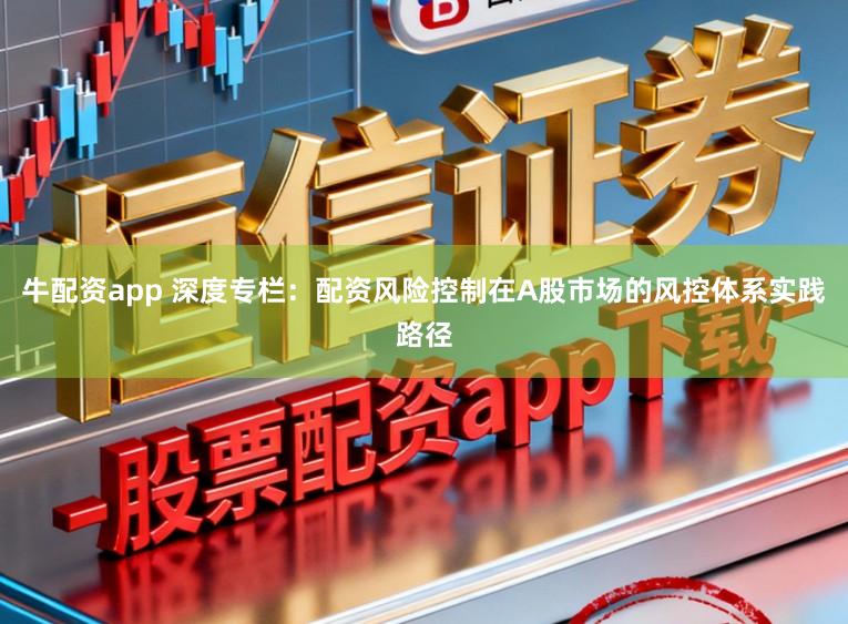 牛配资app 深度专栏：配资风险控制在A股市场的风控体系实践路径