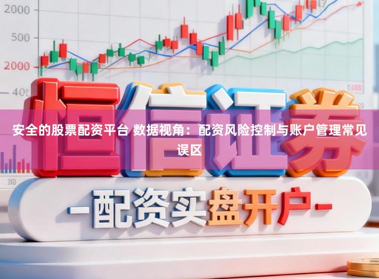 安全的股票配资平台 数据视角：配资风险控制与账户管理常见误区