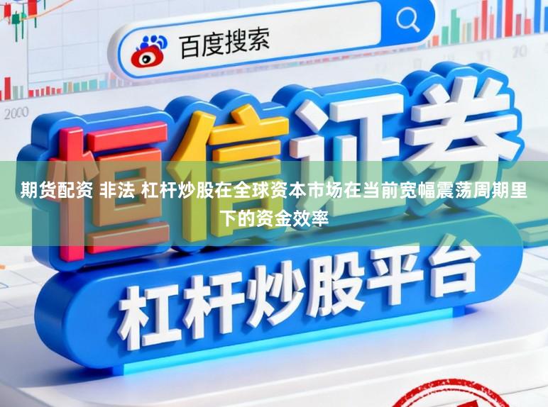 期货配资 非法 杠杆炒股在全球资本市场在当前宽幅震荡周期里下的资金效率
