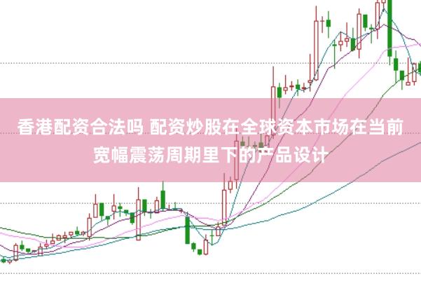 香港配资合法吗 配资炒股在全球资本市场在当前宽幅震荡周期里下的产品设计