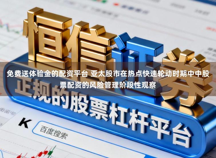 免费送体验金的配资平台 亚太股市在热点快速轮动时期中中股票配资的风险管理阶段性观察