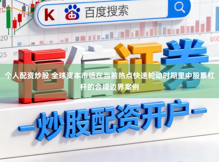 个人配资炒股 全球资本市场在当前热点快速轮动时期里中股票杠杆的合规边界案例