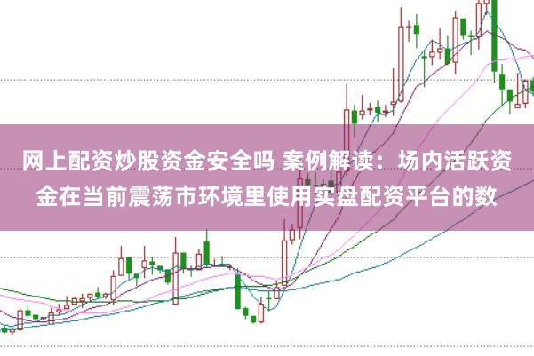 网上配资炒股资金安全吗 案例解读：场内活跃资金在当前震荡市环境里使用实盘配资平台的数