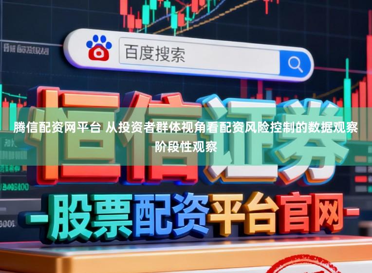 腾信配资网平台 从投资者群体视角看配资风险控制的数据观察阶段性观察