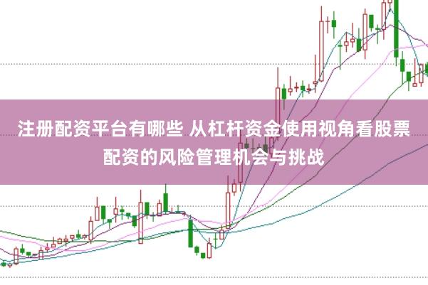 注册配资平台有哪些 从杠杆资金使用视角看股票配资的风险管理机会与挑战