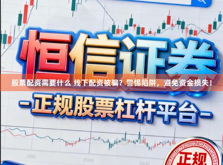 股票配资需要什么 线下配资被骗？警惕陷阱，避免资金损失！