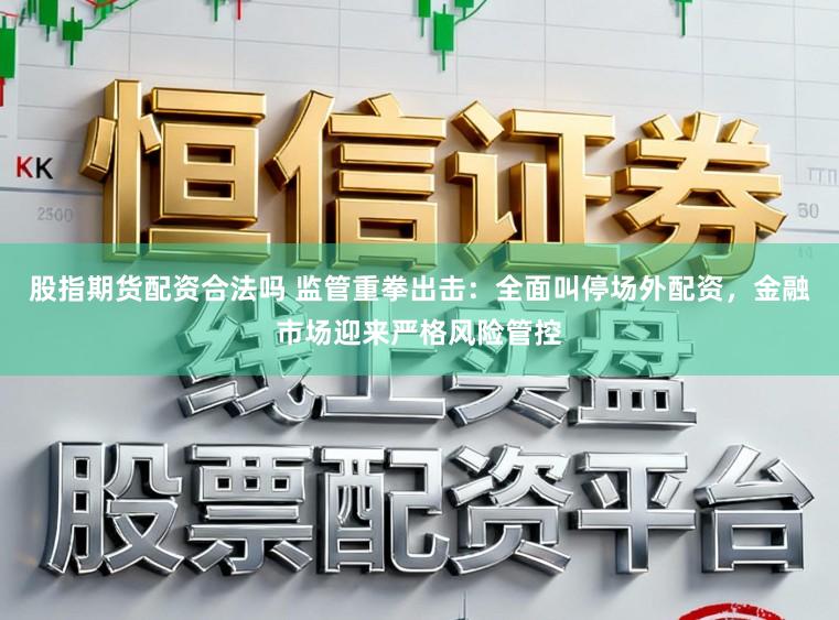 股指期货配资合法吗 监管重拳出击：全面叫停场外配资，金融市场迎来严格风险管控