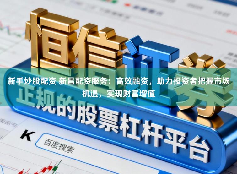 新手炒股配资 新昌配资服务：高效融资，助力投资者把握市场机遇，实现财富增值
