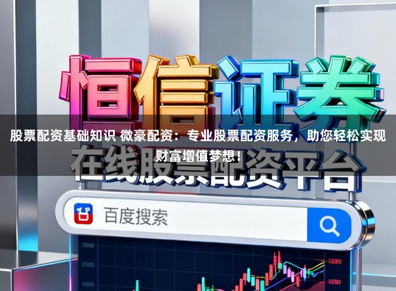 股票配资基础知识 微豪配资：专业股票配资服务，助您轻松实现财富增值梦想！