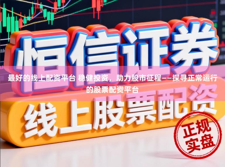 最好的线上配资平台 稳健投资，助力股市征程——探寻正常运行的股票配资平台