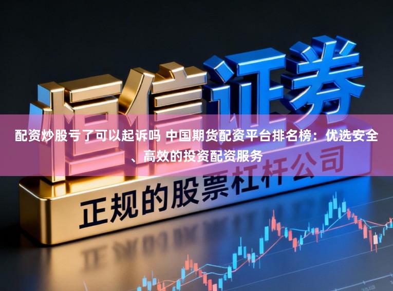 配资炒股亏了可以起诉吗 中国期货配资平台排名榜:优选安全、高效的投资配资服务