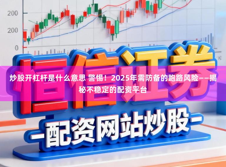 炒股开杠杆是什么意思 警惕!2025年需防备的跑路风险——揭秘不稳定的配资平台