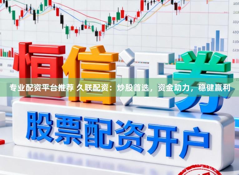 专业配资平台推荐 久联配资：炒股首选，资金助力，稳健赢利
