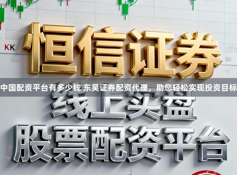 中国配资平台有多少钱 东吴证券配资代理，助您轻松实现投资目标