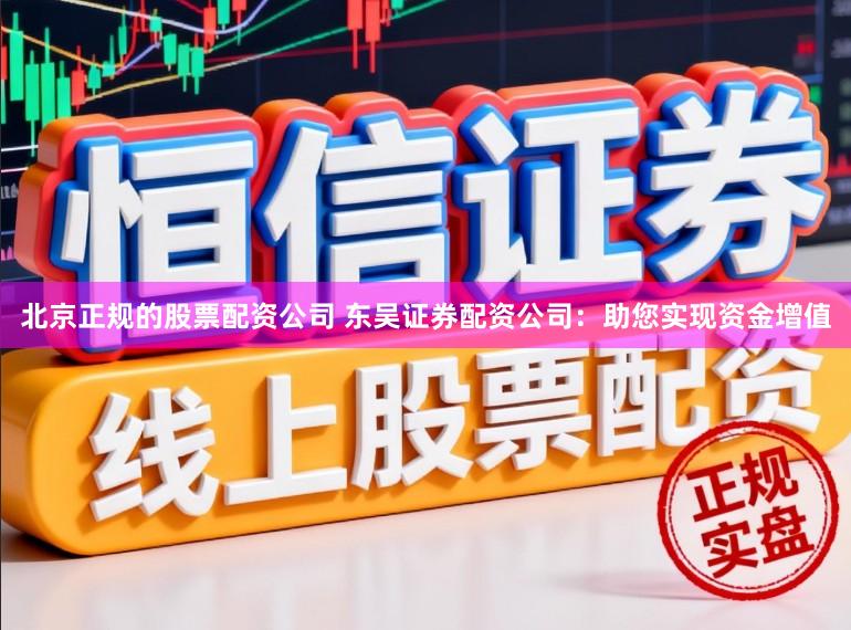 北京正规的股票配资公司 东吴证券配资公司：助您实现资金增值