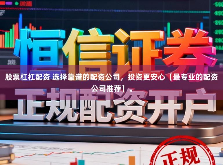 股票杠杠配资 选择靠谱的配资公司，投资更安心【最专业的配资公司推荐】。