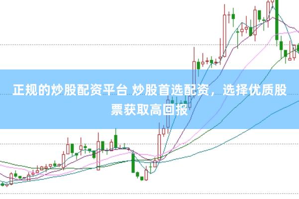 正规的炒股配资平台 炒股首选配资，选择优质股票获取高回报