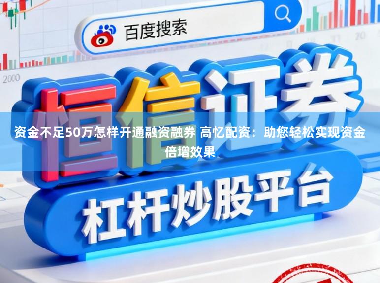 资金不足50万怎样开通融资融券 高忆配资：助您轻松实现资金倍增效果