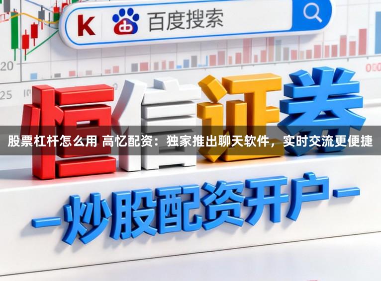 股票杠杆怎么用 高忆配资：独家推出聊天软件，实时交流更便捷