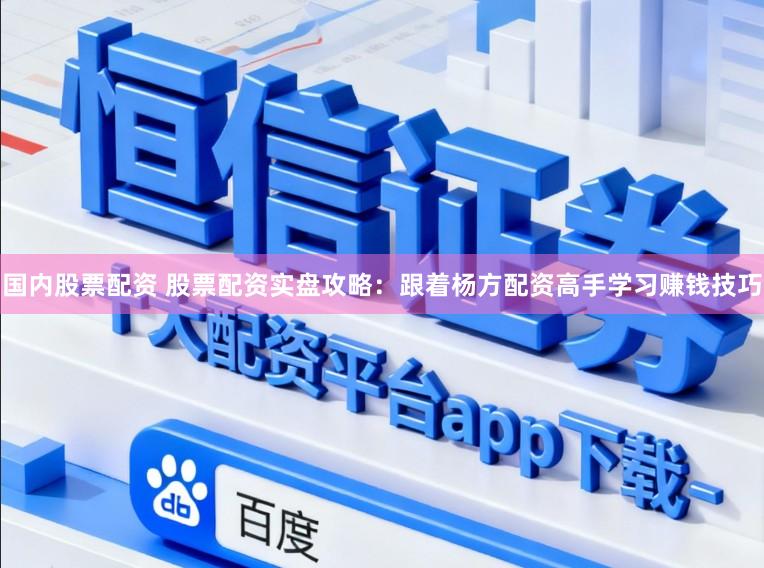 国内股票配资 股票配资实盘攻略：跟着杨方配资高手学习赚钱技巧