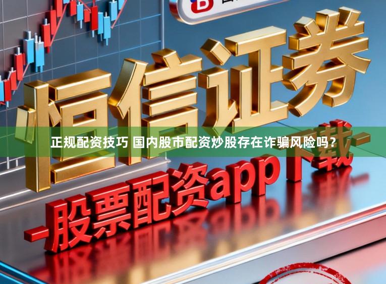 正规配资技巧 国内股市配资炒股存在诈骗风险吗？
