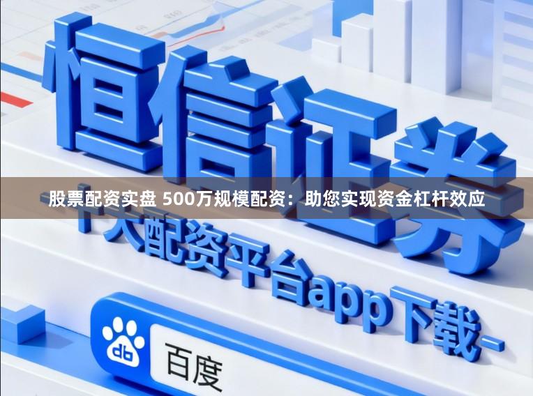 股票配资实盘 500万规模配资：助您实现资金杠杆效应