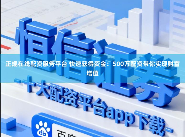 正规在线配资服务平台 快速获得资金：500万配资带你实现财富增值