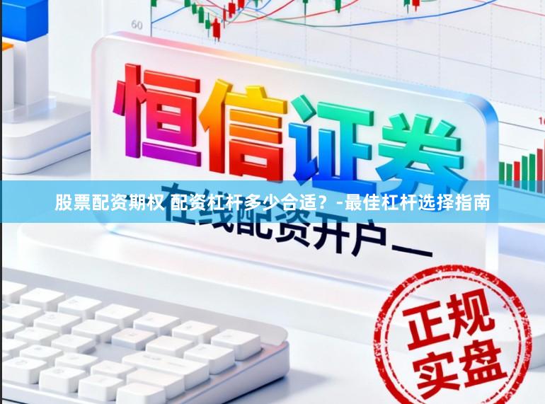 股票配资期权 配资杠杆多少合适？-最佳杠杆选择指南