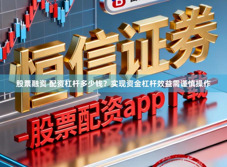 股票融资 配资杠杆多少钱？实现资金杠杆效益需谨慎操作