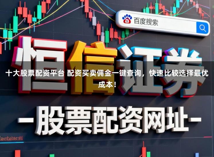 十大股票配资平台 配资买卖佣金一键查询，快速比较选择最优成本！