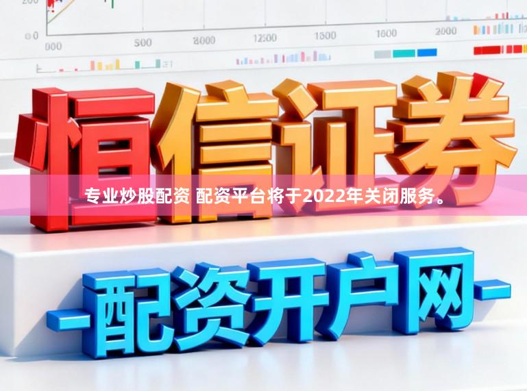 专业炒股配资 配资平台将于2022年关闭服务。