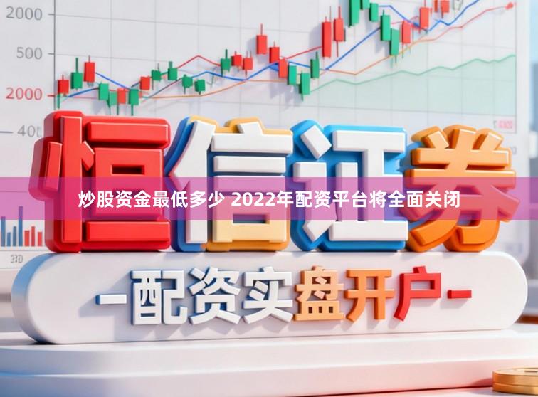 炒股资金最低多少 2022年配资平台将全面关闭